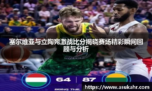 塞尔维亚与立陶宛激战比分揭晓赛场精彩瞬间回顾与分析