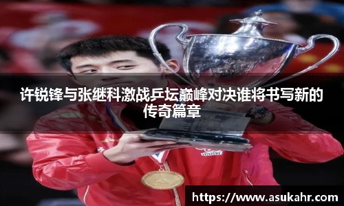 许锐锋与张继科激战乒坛巅峰对决谁将书写新的传奇篇章