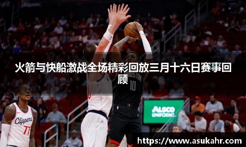 火箭与快船激战全场精彩回放三月十六日赛事回顾